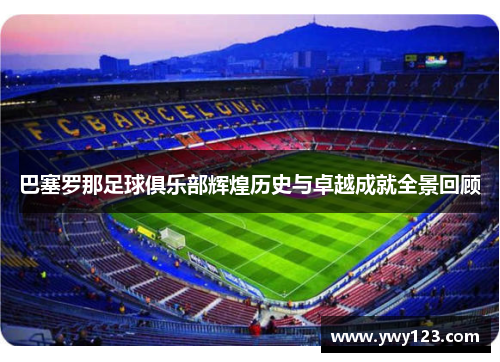 巴塞罗那足球俱乐部辉煌历史与卓越成就全景回顾