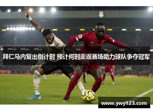 拜仁马内复出倒计时 预计何时重返赛场助力球队争夺冠军